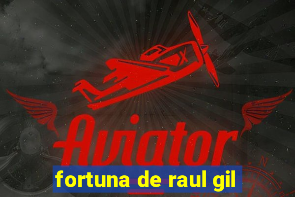 fortuna de raul gil